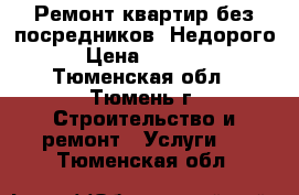 Ремонт квартир без посредников. Недорого › Цена ­ 1 200 - Тюменская обл., Тюмень г. Строительство и ремонт » Услуги   . Тюменская обл.